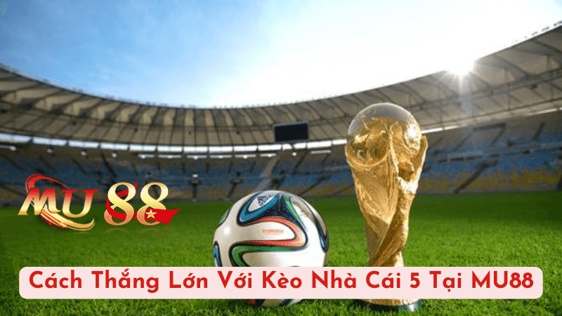 Cách Thắng Lớn Với Kèo Nhà Cái 5 Tại MU88