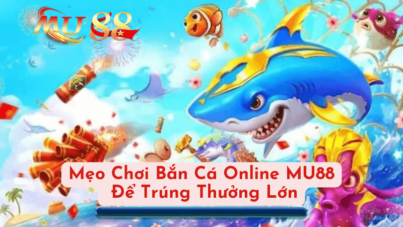 Mẹo Chơi Bắn Cá Online MU88 Để Trúng Thưởng Lớn