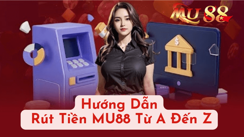 Hướng Dẫn Rút Tiền MU88 Từ A Đến Z